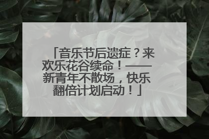 音乐节后遗症？来欢乐花谷续命！——新青年不散场，快乐翻倍计划启动！