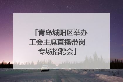 青岛城阳区举办工会主席直播带岗专场招聘会