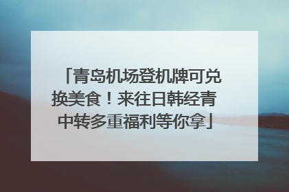 青岛机场登机牌可兑换美食！来往日韩经青中转多重福利等你拿