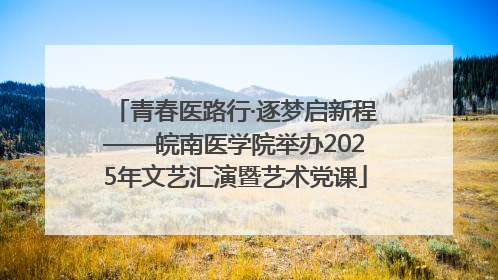 青春医路行·逐梦启新程——皖南医学院举办2025年文艺汇演暨艺术党课