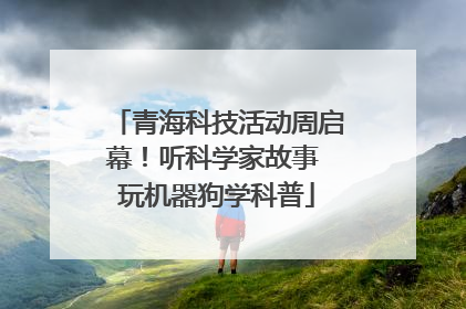 青海科技活动周启幕！听科学家故事 玩机器狗学科普