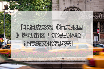 非遗皮影戏《精忠报国》燃动街区！沉浸式体验让传统文化活起来
