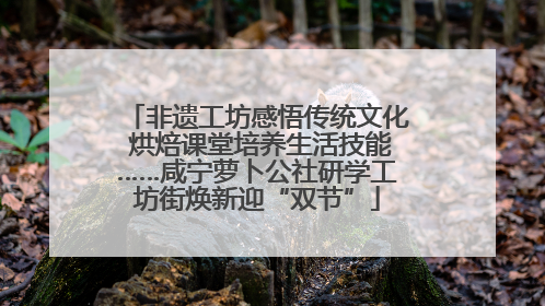 非遗工坊感悟传统文化 烘焙课堂培养生活技能……咸宁萝卜公社研学工坊街焕新迎“双节”