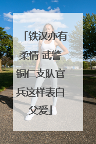 铁汉亦有柔情 武警铜仁支队官兵这样表白父爱