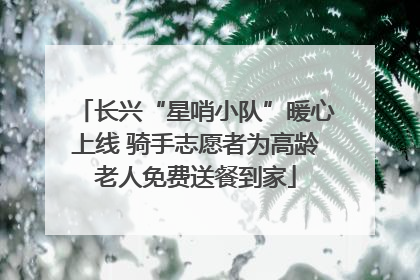 长兴“星哨小队”暖心上线 骑手志愿者为高龄老人免费送餐到家