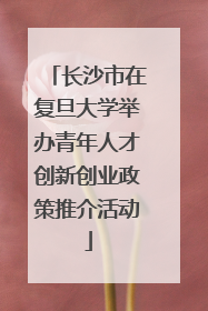 长沙市在复旦大学举办青年人才创新创业政策推介活动