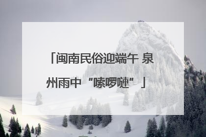 闽南民俗迎端午 泉州雨中“嗦啰嗹”