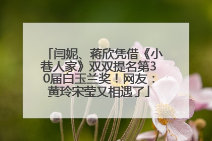 闫妮、蒋欣凭借《小巷人家》双双提名第30届白玉兰奖！网友：黄玲宋莹又相遇了