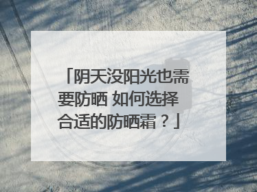 阴天没阳光也需要防晒 如何选择合适的防晒霜？