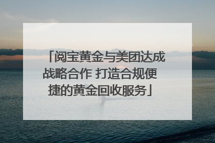 阅宝黄金与美团达成战略合作 打造合规便捷的黄金回收服务