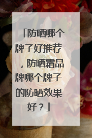 防晒哪个牌子好推荐，防晒霜品牌哪个牌子的防晒效果好？