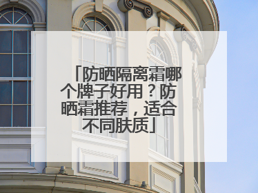 防晒隔离霜哪个牌子好用？防晒霜推荐，适合不同肤质