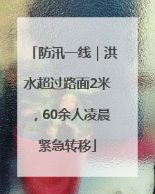 防汛一线｜洪水超过路面2米，60余人凌晨紧急转移