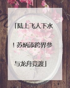 陆上飞人下水！苏炳添跨界参与龙舟竞渡