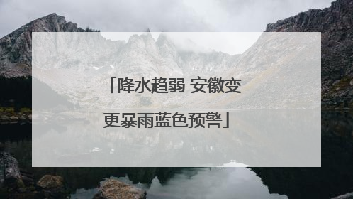 降水趋弱 安徽变更暴雨蓝色预警