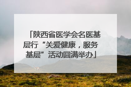 陕西省医学会名医基层行“关爱健康，服务基层”活动圆满举办
