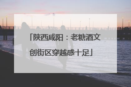 陕西咸阳：老糖酒文创街区穿越感十足