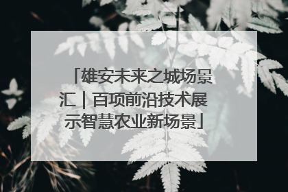 雄安未来之城场景汇｜百项前沿技术展示智慧农业新场景
