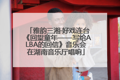 雅韵三湘·好戏连台《回望童年——写给ALBA的回信》音乐会在湖南音乐厅唱响