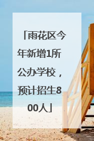 雨花区今年新增1所公办学校，预计招生800人