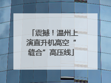 震撼！温州上演直升机高空“缝合”高压线