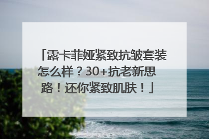 露卡菲娅紧致抗皱套装怎么样？30+抗老新思路！还你紧致肌肤！