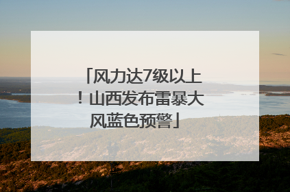 风力达7级以上！山西发布雷暴大风蓝色预警