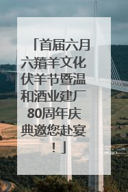 首届六月六羵羊文化伏羊节暨温和酒业建厂80周年庆典邀您赴宴！