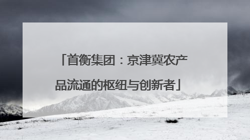 首衡集团：京津冀农产品流通的枢纽与创新者