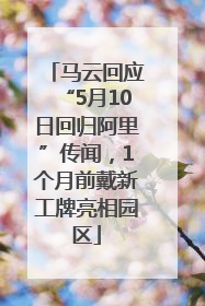 马云回应“5月10日回归阿里”传闻，1个月前戴新工牌亮相园区