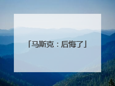 马斯克：后悔了