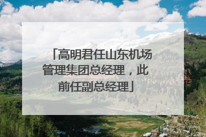 高明君任山东机场管理集团总经理，此前任副总经理