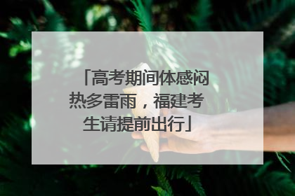 高考期间体感闷热多雷雨，福建考生请提前出行