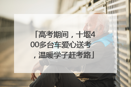 高考期间，十堰400多台车爱心送考，温暖学子赶考路