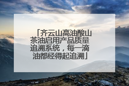 齐云山高油酸山茶油启用产品质量追溯系统，每一滴油都经得起追溯