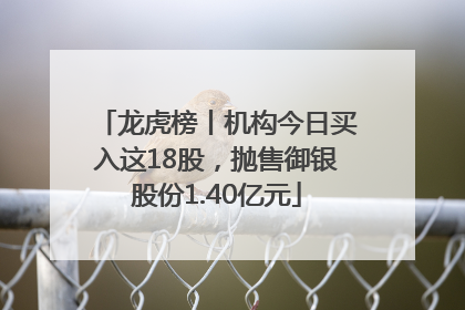 龙虎榜丨机构今日买入这18股，抛售御银股份1.40亿元