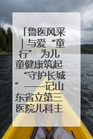 鲁医风采｜与爱“童行” 为儿童健康筑起“守护长城”——记山东省立第三医院儿科主任、主任医师马燕