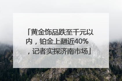 黄金饰品跌至千元以内，铂金上翻近40%，记者实探济南市场