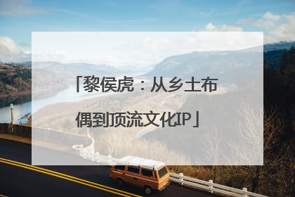 黎侯虎：从乡土布偶到顶流文化IP
