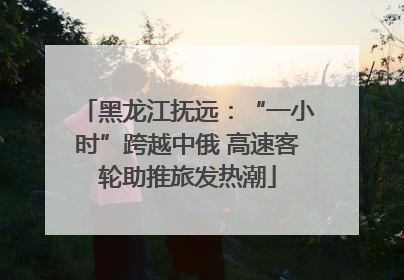 黑龙江抚远：“一小时”跨越中俄 高速客轮助推旅发热潮