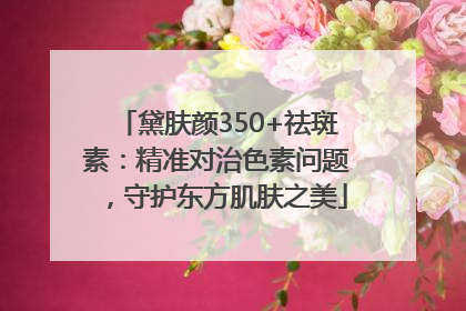 黛肤颜350+祛斑素：精准对治色素问题，守护东方肌肤之美