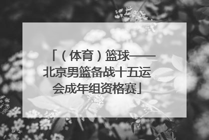 （体育）篮球——北京男篮备战十五运会成年组资格赛