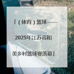 （体育）篮球——2025年江苏省和美乡村篮球赛落幕