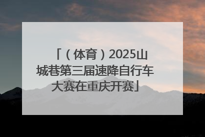 （体育）2025山城巷第三届速降自行车大赛在重庆开赛