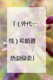 （外代一线）希腊遭热浪侵袭