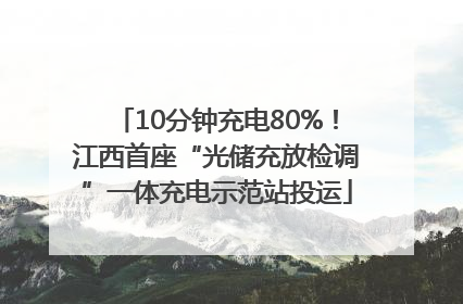 10分钟充电80%！江西首座“光储充放检调”一体充电示范站投运