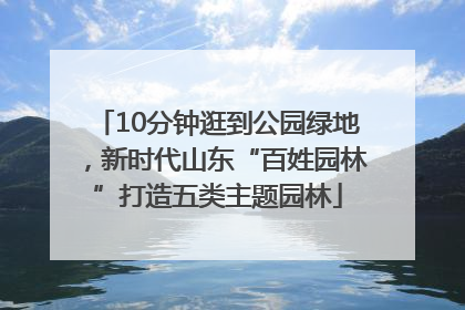 10分钟逛到公园绿地，新时代山东“百姓园林”打造五类主题园林