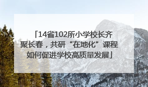 14省102所小学校长齐聚长春，共研“在地化”课程如何促进学校高质量发展