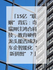 15亿“联姻”背后：奇瑞押注鸿合科技，教育硬件龙头能否成为车企智能化“新拼图”？