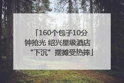 160个包子10分钟抢光 绍兴星级酒店“下沉”摆摊受热捧